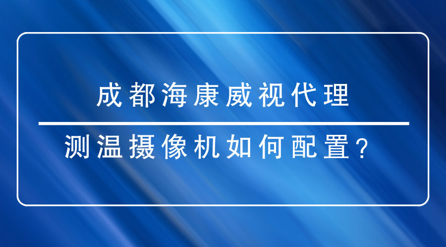 成都?？低暣砩烫嵝涯号渲脺y溫?cái)z像機(jī)時有哪些重點(diǎn)需要關(guān)注